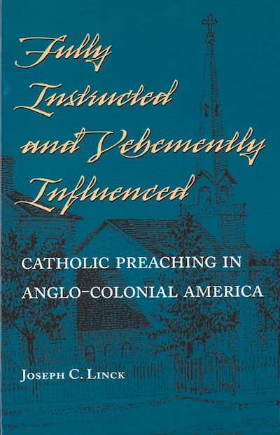 Item #15 Fully Instructed and Vehemently Influenced; - Catholic Preaching in Anglo-Colonial America. Joseph C. Linck.