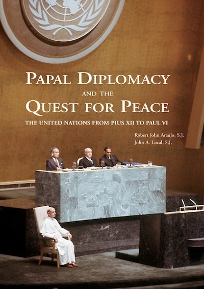 Item #50 Papal Diplomacy and the Quest for Peace; - The United Nations from Pius XII to Paul VI. Robert John Araujo, John A. Lucal.