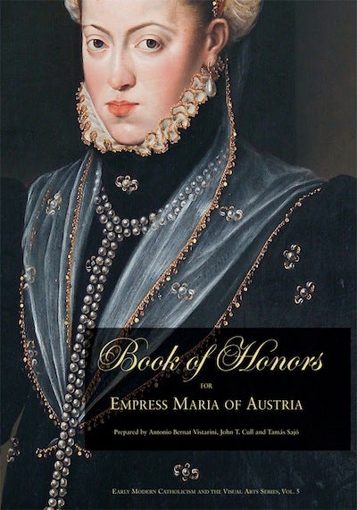 Item #65 Book of Honors for Empress Maria of Austria; - Composed by the College of the Society of Jesus of Madrid on the Occasion of Her Death (1603). Antonio Bernat Vistarini, John T. Cull, Tamás Sajó.