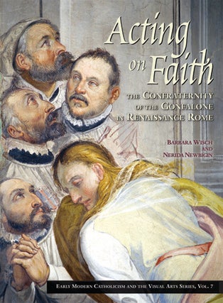Item #70 Acting on Faith:; The Confraternity of the Gonfalone in Renaissance Rome. Barbara Wisch,...