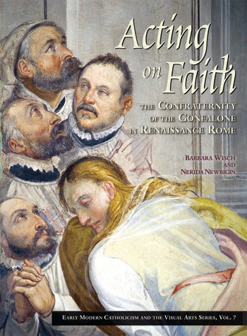 Item #70 Acting on Faith:; The Confraternity of the Gonfalone in Renaissance Rome. Barbara Wisch, Nerida Newbigin.